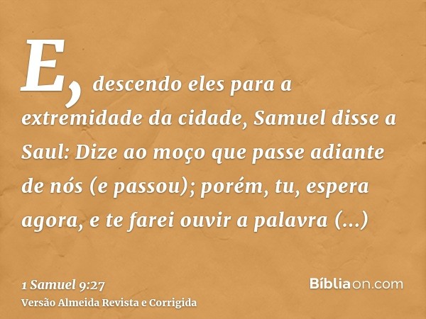E, descendo eles para a extremidade da cidade, Samuel disse a Saul: Dize ao moço que passe adiante de nós (e passou); porém, tu, espera agora, e te farei ouvir 