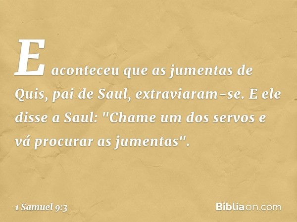 E aconteceu que as jumentas de Quis, pai de Saul, extraviaram-se. E ele disse a Saul: "Chame um dos servos e vá procurar as jumentas". -- 1 Samuel 9:3