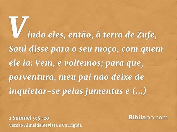 Vindo eles, então, à terra de Zufe, Saul disse para o seu moço, com quem ele ia: Vem, e voltemos; para que, porventura, meu pai não deixe de inquietar-se pelas
