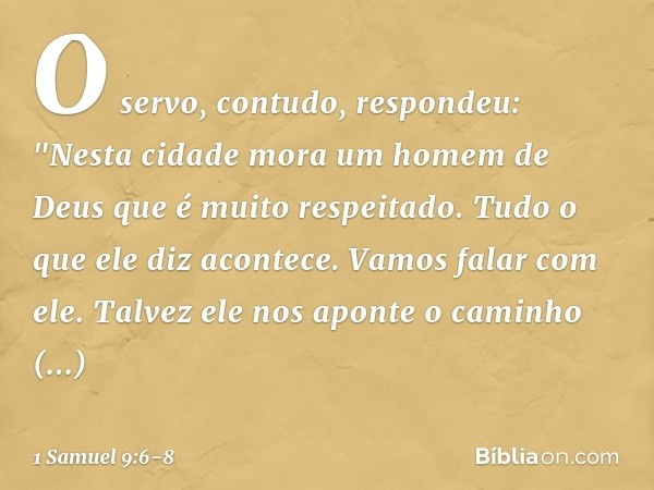 O servo, contudo, respondeu: "Nesta cidade mora um homem de Deus que é muito respeitado. Tudo o que ele diz acontece. Vamos falar com ele. Talvez ele nos aponte