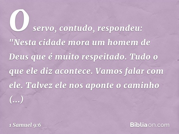 O servo, contudo, respondeu: "Nesta cidade mora um homem de Deus que é muito respeitado. Tudo o que ele diz acontece. Vamos falar com ele. Talvez ele nos aponte