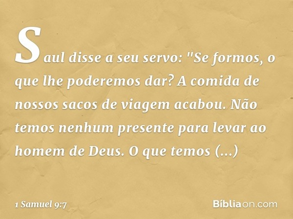 Saul disse a seu servo: "Se formos, o que lhe poderemos dar? A comida de nossos sacos de viagem acabou. Não temos nenhum presente para levar ao homem de Deus. O