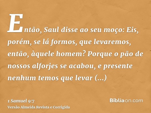 Então, Saul disse ao seu moço: Eis, porém, se lá formos, que levaremos, então, àquele homem? Porque o pão de nossos alforjes se acabou, e presente nenhum temos 