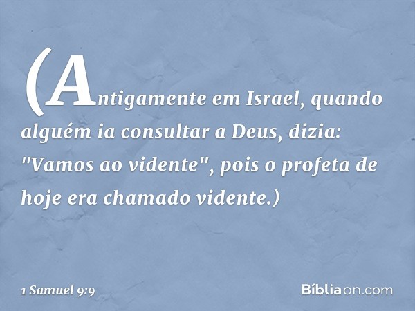 (Antigamente em Israel, quando alguém ia consultar a Deus, dizia: "Vamos ao vidente", pois o profeta de hoje era chamado vidente.) -- 1 Samuel 9:9