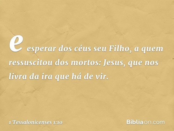 e esperar dos céus seu Filho, a quem ressuscitou dos mortos: Jesus, que nos livra da ira que há de vir. -- 1 Tessalonicenses 1:10