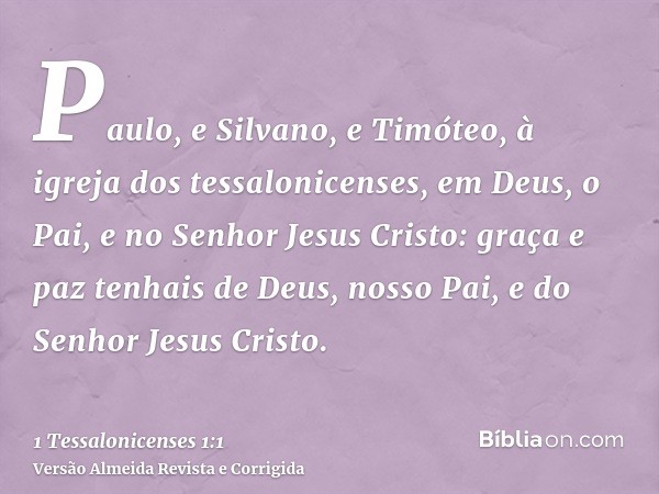 Paulo, e Silvano, e Timóteo, à igreja dos tessalonicenses, em Deus, o Pai, e no Senhor Jesus Cristo: graça e paz tenhais de Deus, nosso Pai, e do Senhor Jesus C