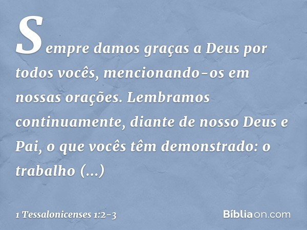 Sempre damos graças a Deus por todos vocês, mencionando-os em nossas orações. Lembramos continuamente, diante de nosso Deus e Pai, o que vocês têm demonstrado: 