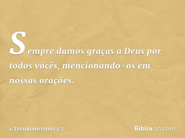 Sempre damos graças a Deus por todos vocês, mencionando-os em nossas orações. -- 1 Tessalonicenses 1:2