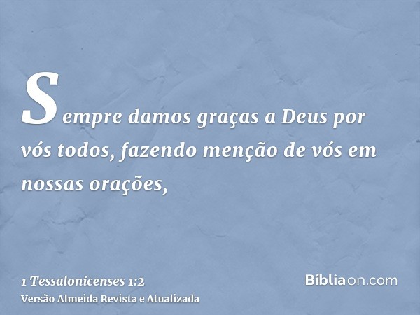 Sempre damos graças a Deus por vós todos, fazendo menção de vós em nossas orações,