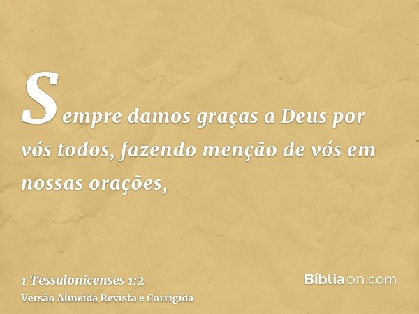 Sempre damos graças a Deus por vós todos, fazendo menção de vós em nossas orações,