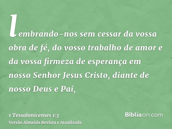 lembrando-nos sem cessar da vossa obra de fé, do vosso trabalho de amor e da vossa firmeza de esperança em nosso Senhor Jesus Cristo, diante de nosso Deus e Pai