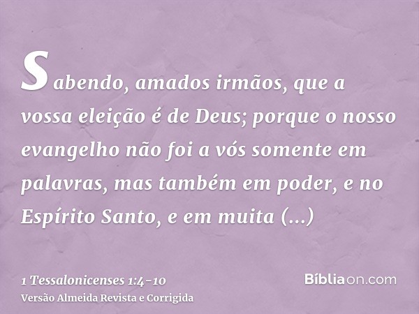 sabendo, amados irmãos, que a vossa eleição é de Deus;porque o nosso evangelho não foi a vós somente em palavras, mas também em poder, e no Espírito Santo, e em