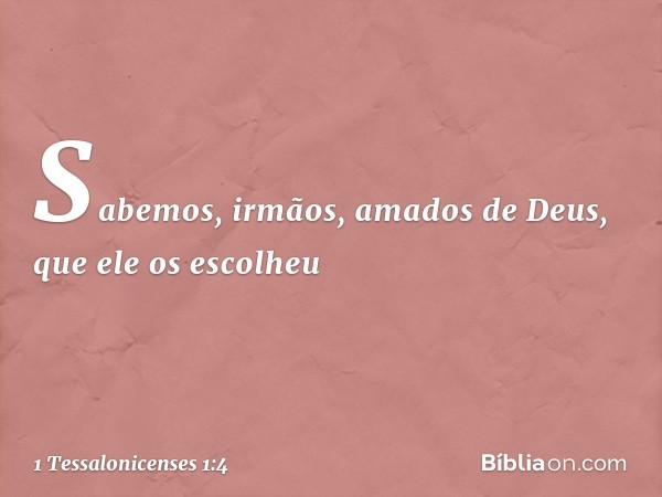 Sabemos, irmãos, amados de Deus, que ele os escolheu -- 1 Tessalonicenses 1:4