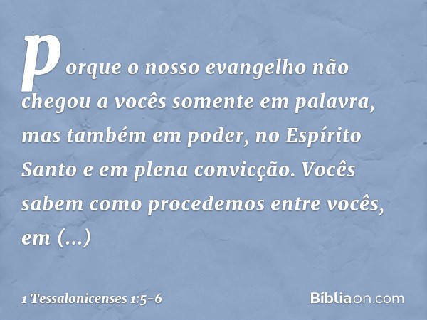 porque o nosso evangelho não chegou a vocês somente em palavra, mas também em poder, no Espírito Santo e em plena convicção. Vocês sabem como procedemos entre v