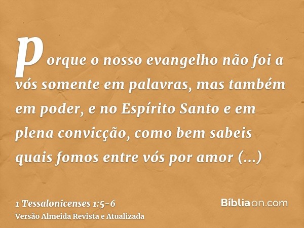 porque o nosso evangelho não foi a vós somente em palavras, mas também em poder, e no Espírito Santo e em plena convicção, como bem sabeis quais fomos entre vós