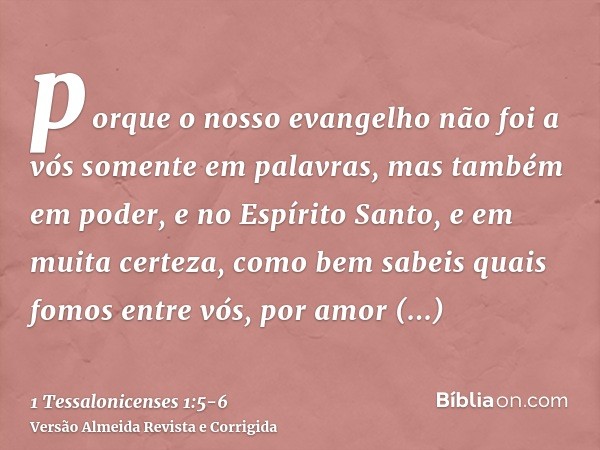 porque o nosso evangelho não foi a vós somente em palavras, mas também em poder, e no Espírito Santo, e em muita certeza, como bem sabeis quais fomos entre vós,