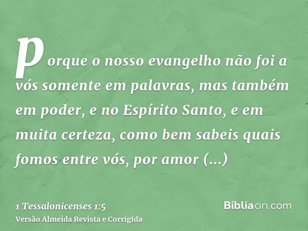 porque o nosso evangelho não foi a vós somente em palavras, mas também em poder, e no Espírito Santo, e em muita certeza, como bem sabeis quais fomos entre vós,