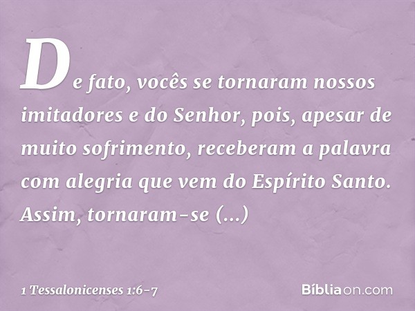 De fato, vocês se tornaram nossos imitadores e do Senhor, pois, apesar de muito sofrimento, receberam a palavra com alegria que vem do Espírito Santo. Assim, to