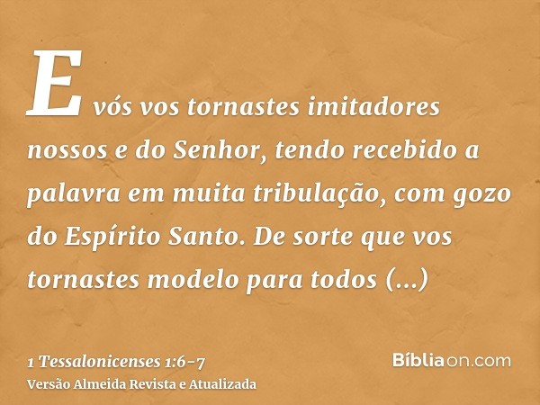 E vós vos tornastes imitadores nossos e do Senhor, tendo recebido a palavra em muita tribulação, com gozo do Espírito Santo.De sorte que vos tornastes modelo pa