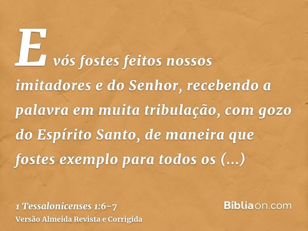 E vós fostes feitos nossos imitadores e do Senhor, recebendo a palavra em muita tribulação, com gozo do Espírito Santo,de maneira que fostes exemplo para todos 