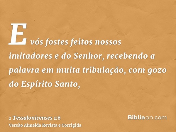 E vós fostes feitos nossos imitadores e do Senhor, recebendo a palavra em muita tribulação, com gozo do Espírito Santo,