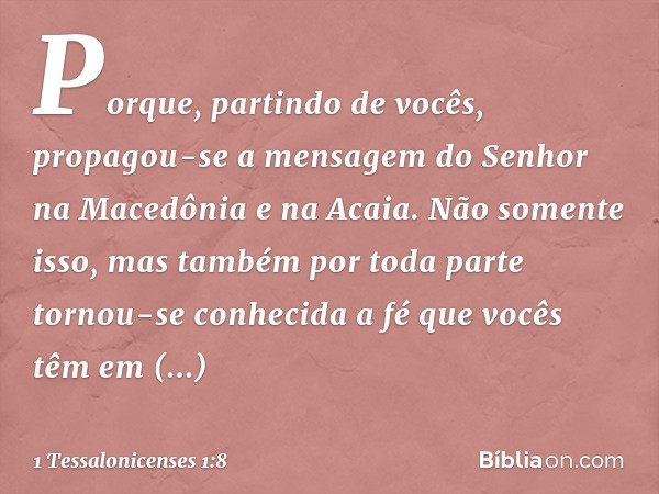 Porque, partindo de vocês, propagou-se a mensagem do Senhor na Macedônia e na Acaia. Não somente isso, mas também por toda parte tornou-se conhecida a fé que vo