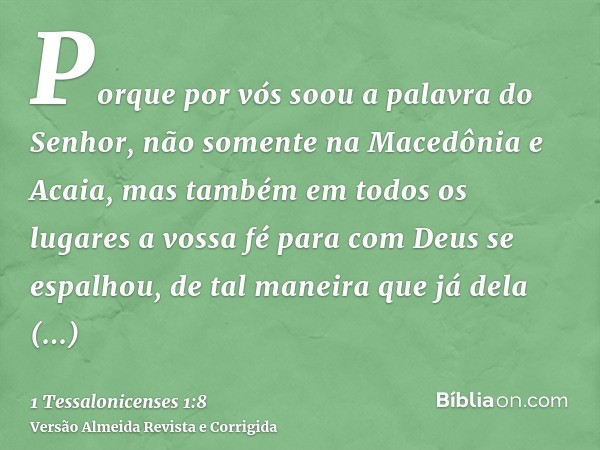 Porque por vós soou a palavra do Senhor, não somente na Macedônia e Acaia, mas também em todos os lugares a vossa fé para com Deus se espalhou, de tal maneira q