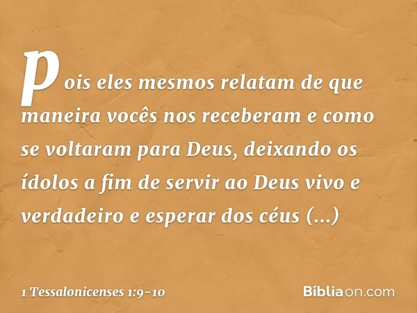 pois eles mesmos relatam de que maneira vocês nos receberam e como se voltaram para Deus, deixando os ídolos a fim de servir ao Deus vivo e verdadeiro e esperar