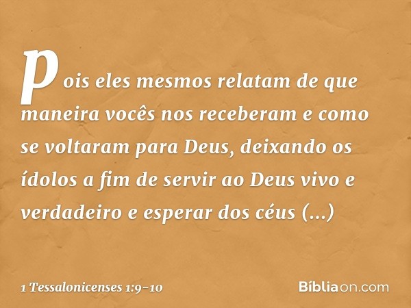 pois eles mesmos relatam de que maneira vocês nos receberam e como se voltaram para Deus, deixando os ídolos a fim de servir ao Deus vivo e verdadeiro e esperar