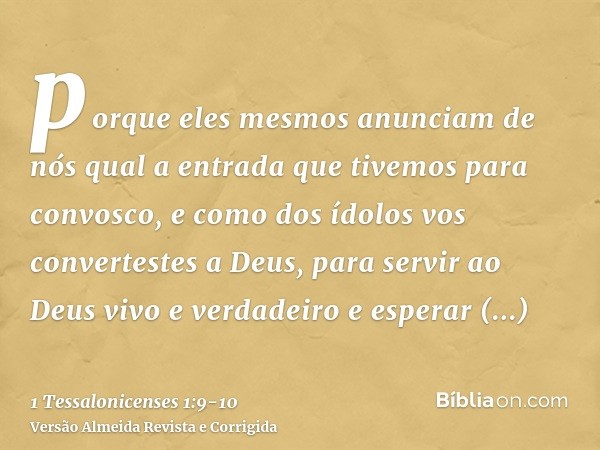 porque eles mesmos anunciam de nós qual a entrada que tivemos para convosco, e como dos ídolos vos convertestes a Deus, para servir ao Deus vivo e verdadeiroe e