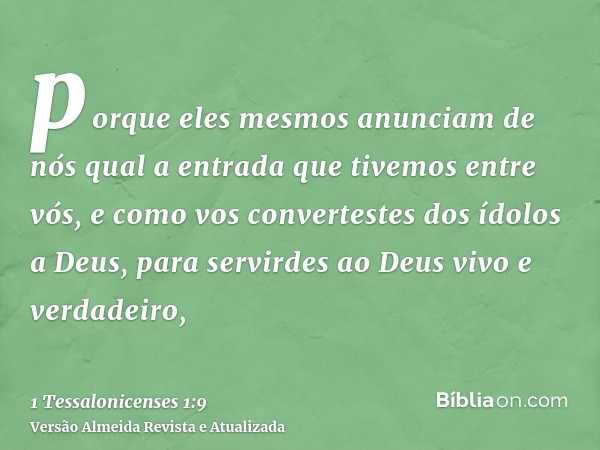 porque eles mesmos anunciam de nós qual a entrada que tivemos entre vós, e como vos convertestes dos ídolos a Deus, para servirdes ao Deus vivo e verdadeiro,