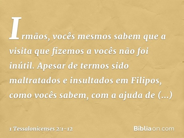 Irmãos, vocês mesmos sabem que a visita que fizemos a vocês não foi inútil. Apesar de termos sido maltratados e insultados em Filipos, como vocês sabem, com a a