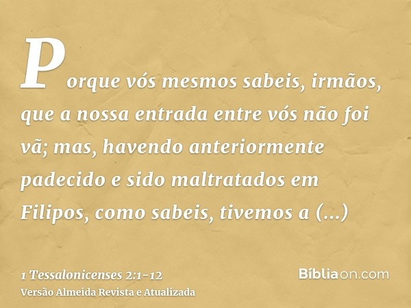 Porque vós mesmos sabeis, irmãos, que a nossa entrada entre vós não foi vã;mas, havendo anteriormente padecido e sido maltratados em Filipos, como sabeis, tivem