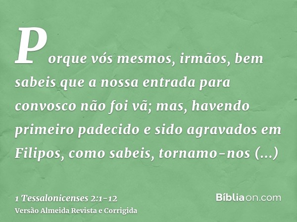 Porque vós mesmos, irmãos, bem sabeis que a nossa entrada para convosco não foi vã;mas, havendo primeiro padecido e sido agravados em Filipos, como sabeis, torn