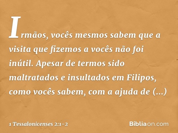 Irmãos, vocês mesmos sabem que a visita que fizemos a vocês não foi inútil. Apesar de termos sido maltratados e insultados em Filipos, como vocês sabem, com a a