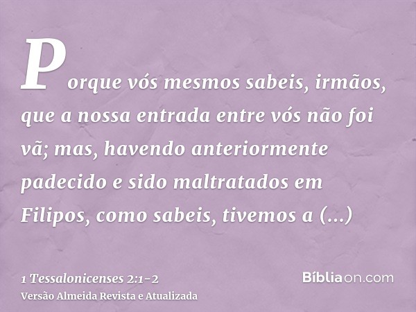 Porque vós mesmos sabeis, irmãos, que a nossa entrada entre vós não foi vã;mas, havendo anteriormente padecido e sido maltratados em Filipos, como sabeis, tivem