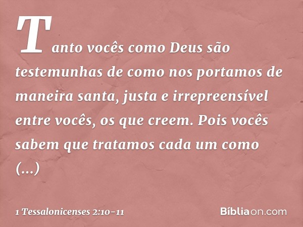 Tanto vocês como Deus são testemunhas de como nos portamos de maneira santa, justa e irrepreensível entre vocês, os que creem. Pois vocês sabem que tratamos cad