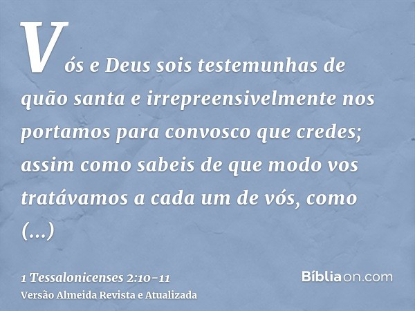 Vós e Deus sois testemunhas de quão santa e irrepreensivelmente nos portamos para convosco que credes;assim como sabeis de que modo vos tratávamos a cada um de 