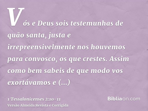 Vós e Deus sois testemunhas de quão santa, justa e irrepreensivelmente nos houvemos para convosco, os que crestes.Assim como bem sabeis de que modo vos exortáva