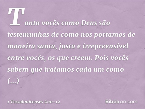 Tanto vocês como Deus são testemunhas de como nos portamos de maneira santa, justa e irrepreensível entre vocês, os que creem. Pois vocês sabem que tratamos cad