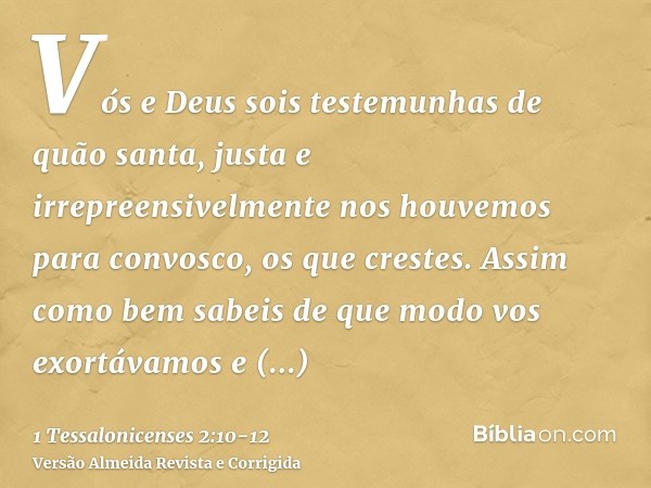 Vós e Deus sois testemunhas de quão santa, justa e irrepreensivelmente nos houvemos para convosco, os que crestes.Assim como bem sabeis de que modo vos exortáva
