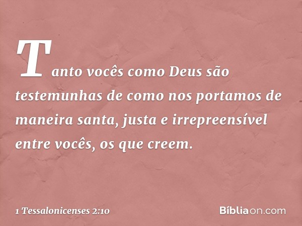 Tanto vocês como Deus são testemunhas de como nos portamos de maneira santa, justa e irrepreensível entre vocês, os que creem. -- 1 Tessalonicenses 2:10