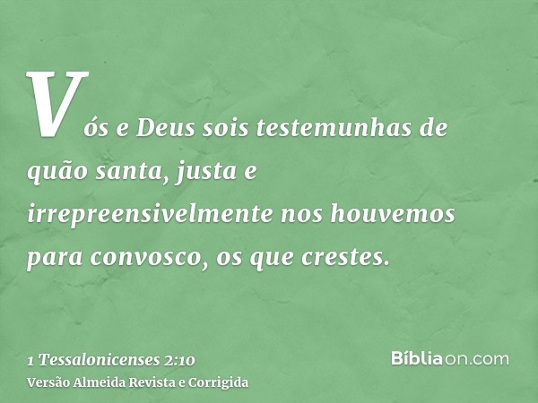 Vós e Deus sois testemunhas de quão santa, justa e irrepreensivelmente nos houvemos para convosco, os que crestes.