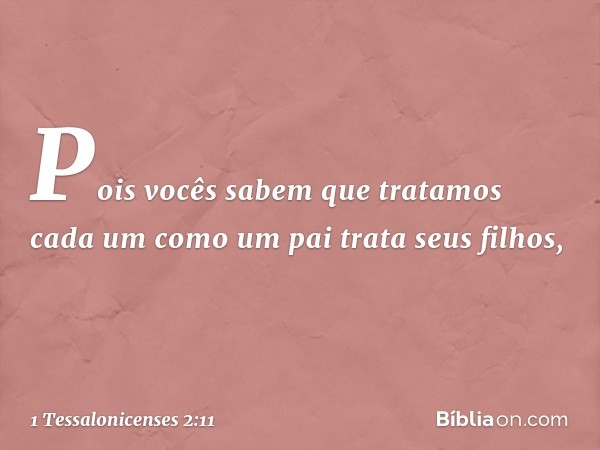 Pois vocês sabem que tratamos cada um como um pai trata seus filhos, -- 1 Tessalonicenses 2:11