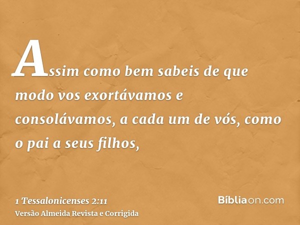 Assim como bem sabeis de que modo vos exortávamos e consolávamos, a cada um de vós, como o pai a seus filhos,