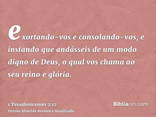 exortando-vos e consolando-vos, e instando que andásseis de um modo digno de Deus, o qual vos chama ao seu reino e glória.