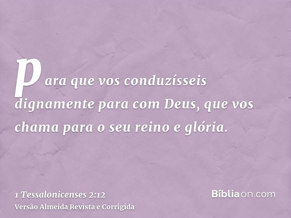 para que vos conduzísseis dignamente para com Deus, que vos chama para o seu reino e glória.