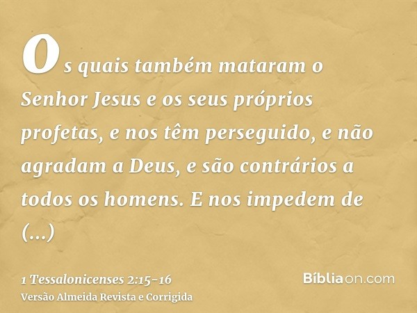 os quais também mataram o Senhor Jesus e os seus próprios profetas, e nos têm perseguido, e não agradam a Deus, e são contrários a todos os homens.E nos impedem