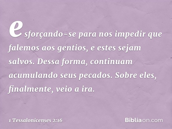 esforçando-se para nos impedir que falemos aos gentios, e estes sejam salvos. Dessa forma, continuam acumulando seus pecados. Sobre eles, finalmente, veio a ira