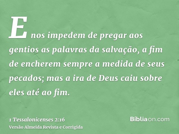 E nos impedem de pregar aos gentios as palavras da salvação, a fim de encherem sempre a medida de seus pecados; mas a ira de Deus caiu sobre eles até ao fim.
